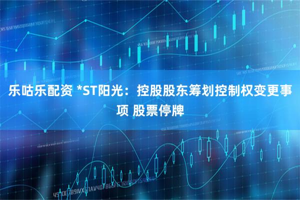 乐咕乐配资 *ST阳光：控股股东筹划控制权变更事项 股票停牌