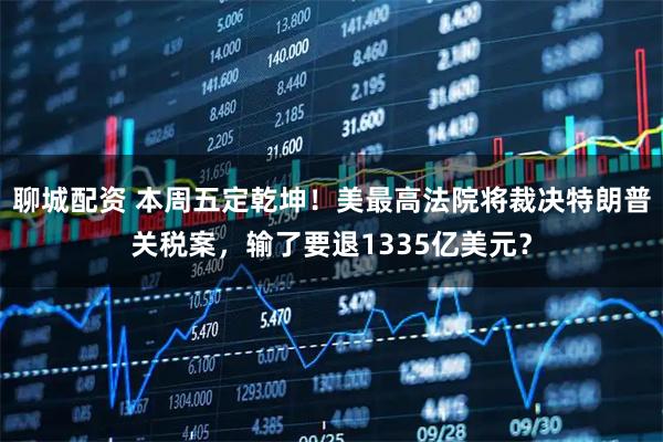 聊城配资 本周五定乾坤！美最高法院将裁决特朗普关税案，输了要退1335亿美元？