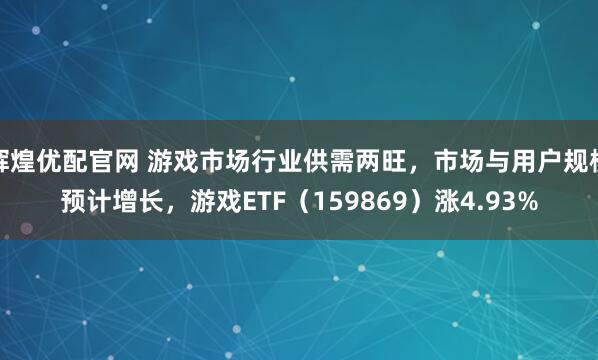 辉煌优配官网 游戏市场行业供需两旺，市场与用户规模预计增长，游戏ETF（159869）涨4.93%