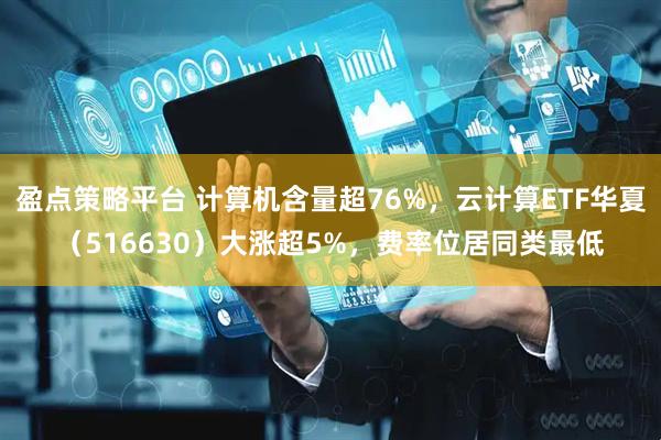 盈点策略平台 计算机含量超76%，云计算ETF华夏（516630）大涨超5%，费率位居同类最低