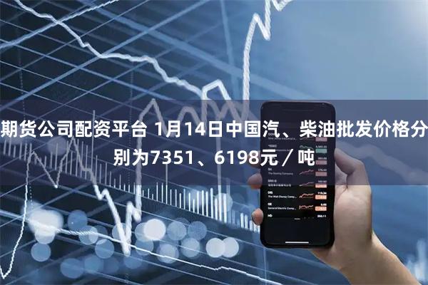 期货公司配资平台 1月14日中国汽、柴油批发价格分别为7351、6198元／吨