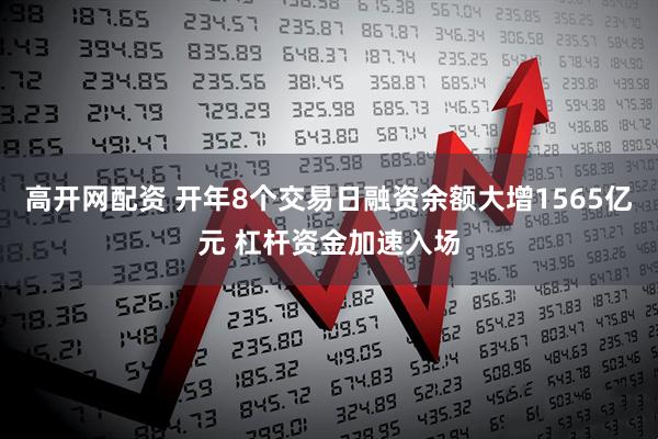 高开网配资 开年8个交易日融资余额大增1565亿元 杠杆资金加速入场