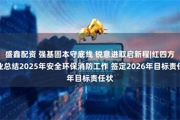 盛鑫配资 强基固本守底线 锐意进取启新程|红四方肥业总结2025年安全环保消防工作 签定2026年目标责任状