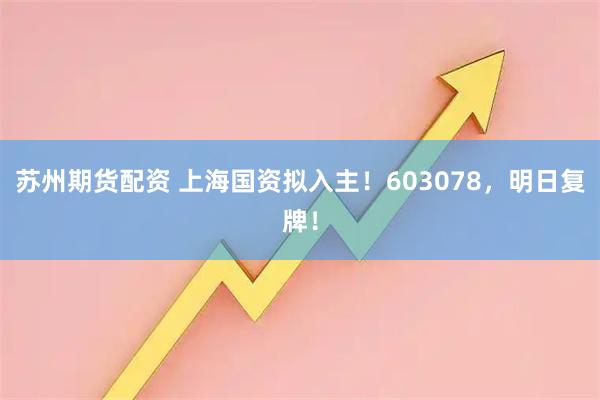 苏州期货配资 上海国资拟入主！603078，明日复牌！