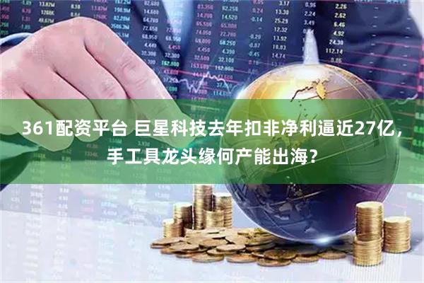 361配资平台 巨星科技去年扣非净利逼近27亿，手工具龙头缘何产能出海？