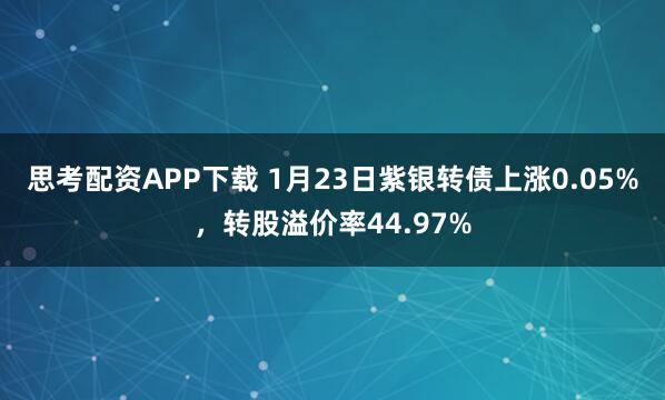 思考配资APP下载 1月23日紫银转债上涨0.05%，转股溢价率44.97%