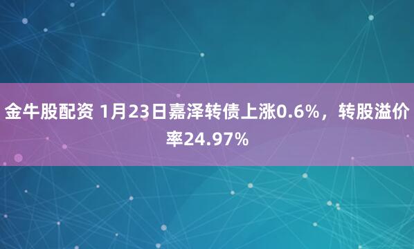 金牛股配资 1月23日嘉泽转债上涨0.6%，转股溢价率24.97%