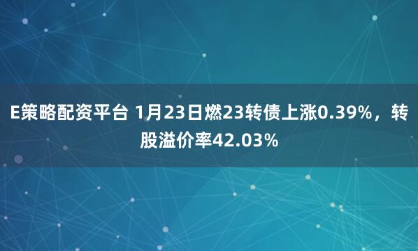 E策略配资平台 1月23日燃23转债上涨0.39%，转股溢价率42.03%
