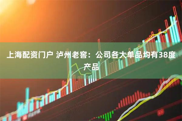 上海配资门户 泸州老窖：公司各大单品均有38度产品