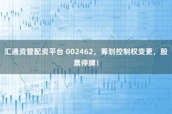 汇通资管配资平台 002462，筹划控制权变更，股票停牌！