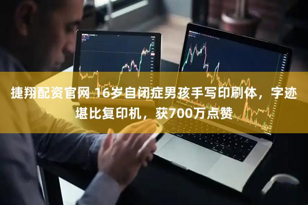捷翔配资官网 16岁自闭症男孩手写印刷体，字迹堪比复印机，获700万点赞