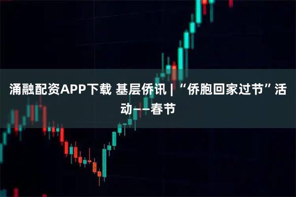 涌融配资APP下载 基层侨讯 | “侨胞回家过节”活动——春节