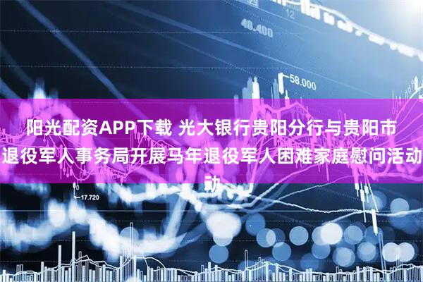 阳光配资APP下载 光大银行贵阳分行与贵阳市退役军人事务局开展马年退役军人困难家庭慰问活动