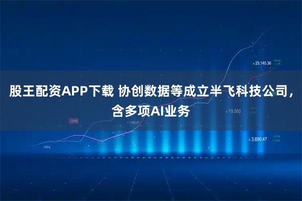股王配资APP下载 协创数据等成立半飞科技公司，含多项AI业务