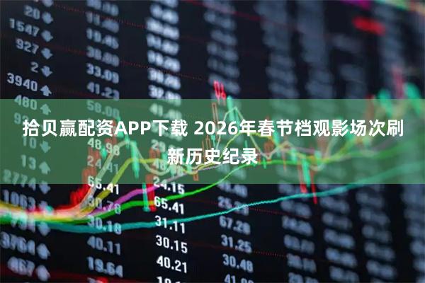 拾贝赢配资APP下载 2026年春节档观影场次刷新历史纪录