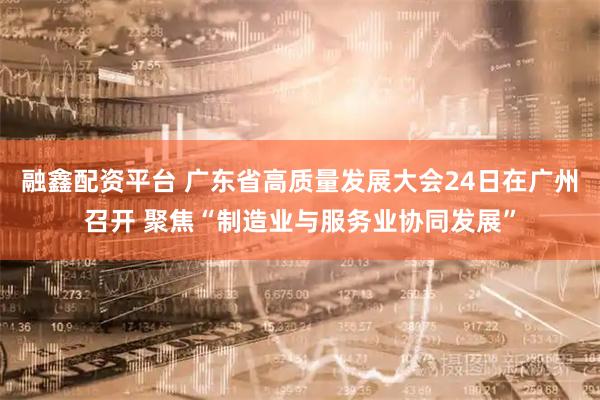 融鑫配资平台 广东省高质量发展大会24日在广州召开 聚焦“制造业与服务业协同发展”