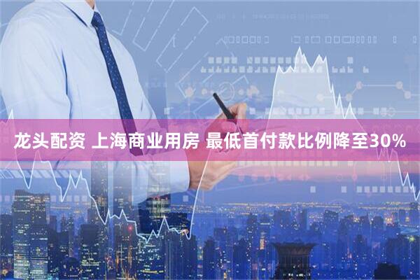 龙头配资 上海商业用房 最低首付款比例降至30%