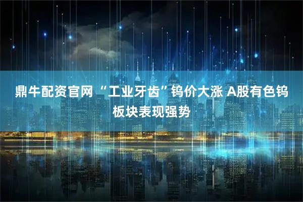 鼎牛配资官网 “工业牙齿”钨价大涨 A股有色钨板块表现强势