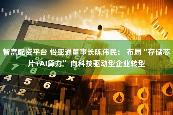 智富配资平台 怡亚通董事长陈伟民： 布局“存储芯片+AI算力” 向科技驱动型企业转型