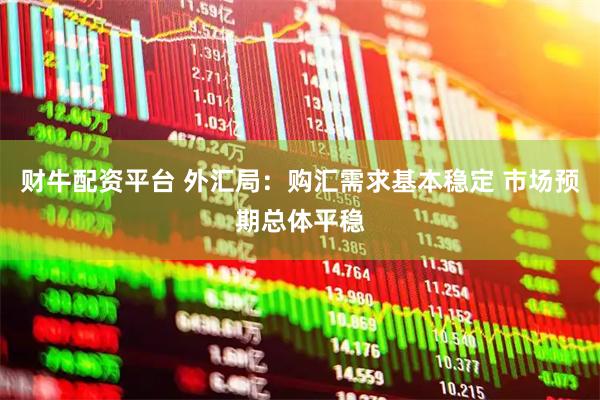 财牛配资平台 外汇局：购汇需求基本稳定 市场预期总体平稳