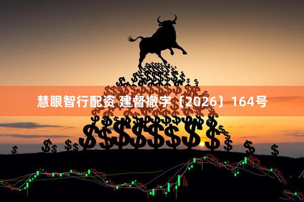 慧眼智行配资 建督撤字〔2026〕164号