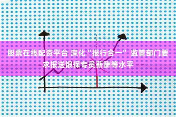 股票在线配资平台 深化“报行合一” 监管部门要求报送银保专员薪酬等水平