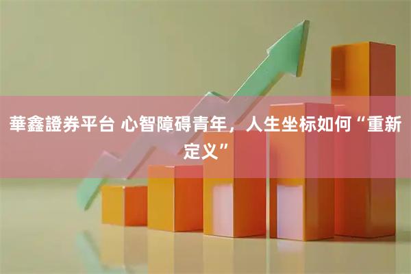 華鑫證券平台 心智障碍青年，人生坐标如何“重新定义”
