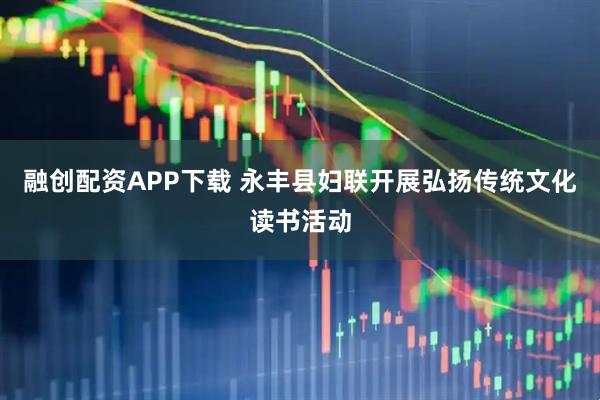 融创配资APP下载 永丰县妇联开展弘扬传统文化读书活动