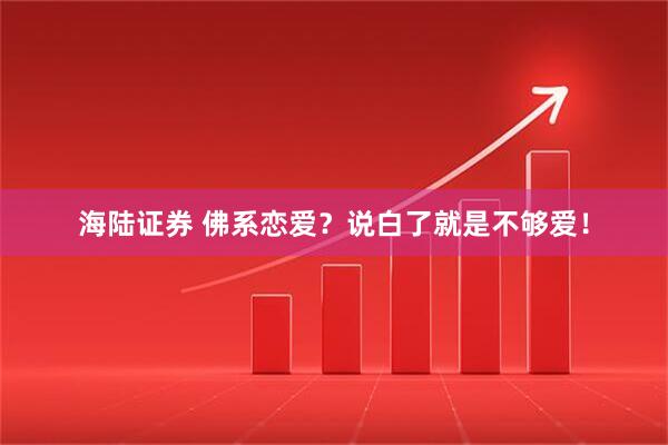 海陆证券 佛系恋爱？说白了就是不够爱！