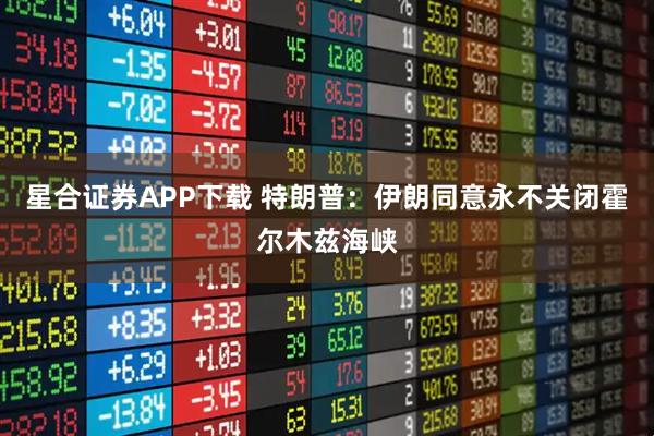 星合证券APP下载 特朗普：伊朗同意永不关闭霍尔木兹海峡