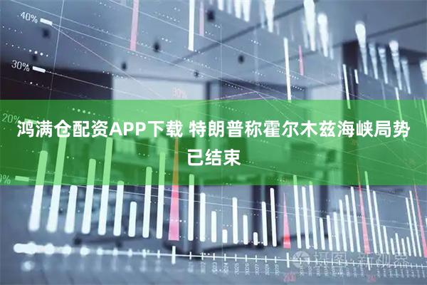 鸿满仓配资APP下载 特朗普称霍尔木兹海峡局势已结束