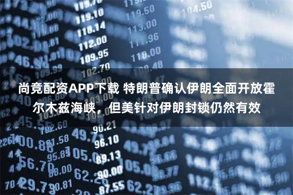 尚竞配资APP下载 特朗普确认伊朗全面开放霍尔木兹海峡，但美针对伊朗封锁仍然有效