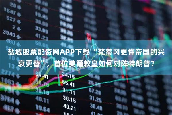 盐城股票配资网APP下载 “梵蒂冈更懂帝国的兴衰更替”，首位美籍教皇如何对阵特朗普？