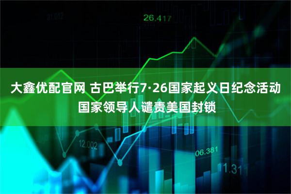 大鑫优配官网 古巴举行7·26国家起义日纪念活动 国家领导人谴责美国封锁