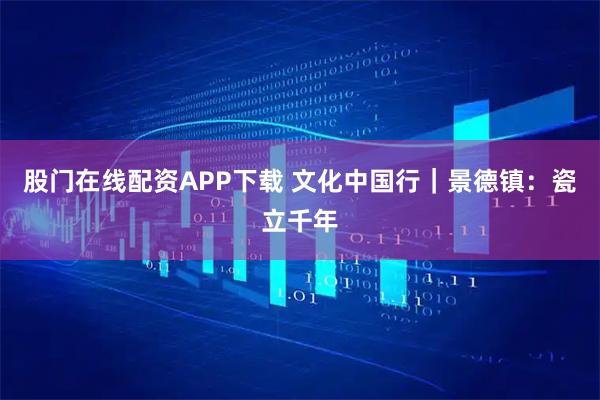 股门在线配资APP下载 文化中国行｜景德镇：瓷立千年