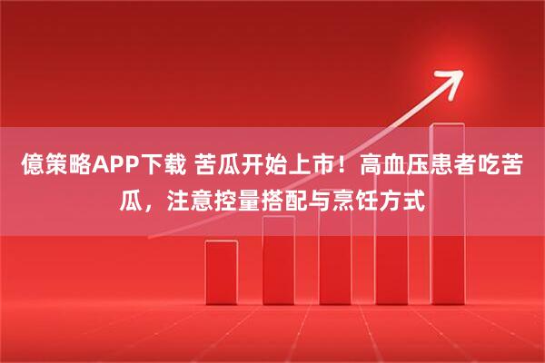 億策略APP下载 苦瓜开始上市！高血压患者吃苦瓜，注意控量搭配与烹饪方式