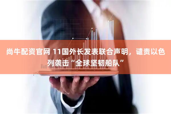 尚牛配资官网 11国外长发表联合声明，谴责以色列袭击“全球坚韧船队”