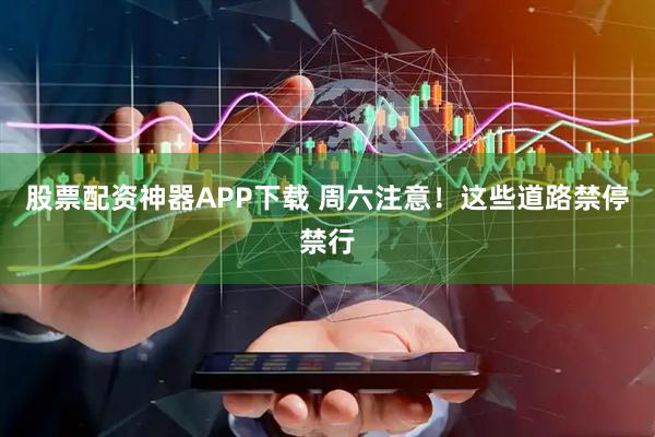 股票配资神器APP下载 周六注意！这些道路禁停禁行