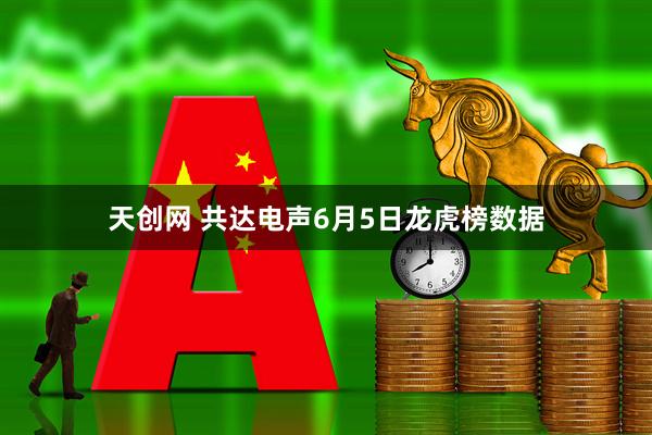天创网 共达电声6月5日龙虎榜数据