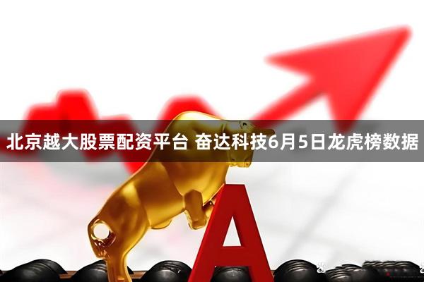 北京越大股票配资平台 奋达科技6月5日龙虎榜数据