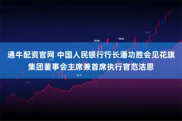 通牛配资官网 中国人民银行行长潘功胜会见花旗集团董事会主席兼首席执行官范洁恩