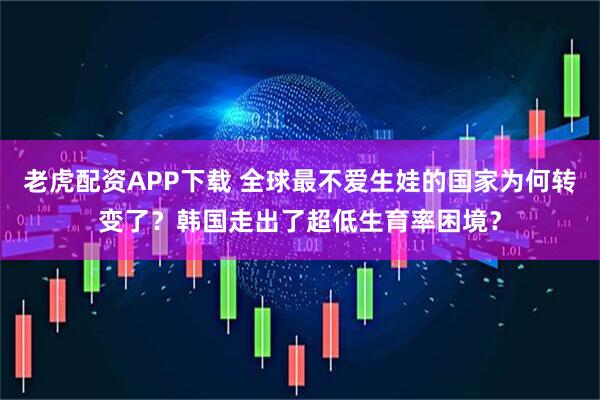 老虎配资APP下载 全球最不爱生娃的国家为何转变了？韩国走出了超低生育率困境？