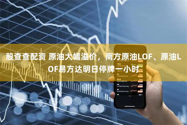 股查查配资 原油大幅溢价,南方原油LOF、原油LOF易方达明日停牌一小时