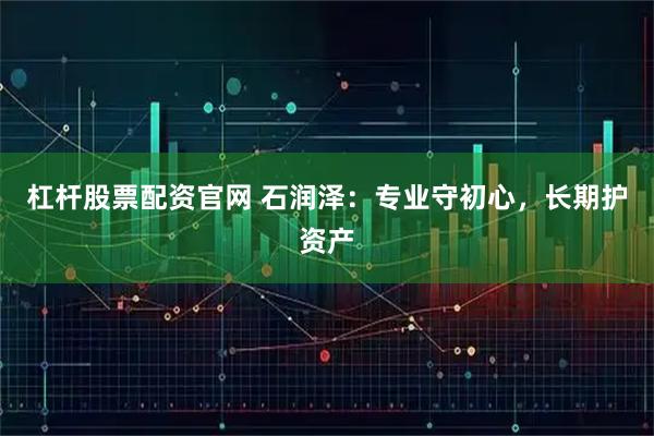 杠杆股票配资官网 石润泽：专业守初心，长期护资产