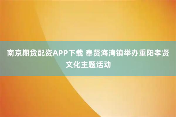 南京期货配资APP下载 奉贤海湾镇举办重阳孝贤文化主题活动
