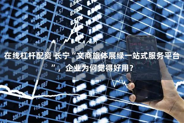 在线杠杆配资 长宁“文商旅体展绿一站式服务平台”，企业为何觉得好用？