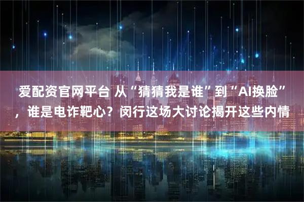 爱配资官网平台 从“猜猜我是谁”到“AI换脸”，谁是电诈靶心？闵行这场大讨论揭开这些内情